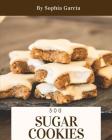Sugar Cookies 300: Enjoy 300 Days with Amazing Sugar Cookie Recipes in Your Own Sugar Cookie Cookbook! [book 1] By Sophia Garcia Cover Image