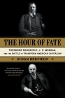The Hour of Fate: Theodore Roosevelt, J.P. Morgan, and the Battle to Transform American Capitalism By Susan Berfield Cover Image