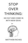 Stop Over Thinking: Go Out and Come in with New Ideas By Matthew Riches Cover Image