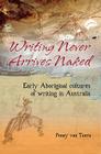 Writing Never Arrives Naked: Early Aboriginal Cultures of Writing in Australia By Penny van Toorn Cover Image