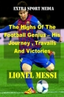 Lionel Messi: The Highs Of The Football Genius - His Journey, Travails And Victories By Extra Sport Media Cover Image