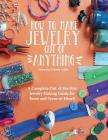 How to Make Jewelry Out of Anything: A Complete Out-of-the-Box Jewelry Making Guide for Teens and Teens-at-Heart! Cover Image