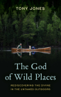 The God of Wild Places: Rediscovering the Divine in the Untamed Outdoors By Tony Jones Cover Image