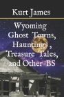 WYOMING GHOST TOWNS, HAUNTINGS, TREASURE TALES, and OTHER BS By Kurt James Cover Image