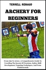 Archery for Beginners: From Aim To Arrow, A Comprehensive Guide ToUnveiling The Secrets Of Precision, Safety, Skill Development, Targeting Te Cover Image