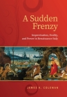 Sudden Frenzy: Improvisation, Orality, and Power in Renaissance Italy (Toronto Italian Studies) By James K. Coleman Cover Image