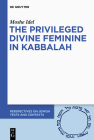The Privileged Divine Feminine in Kabbalah (Perspectives on Jewish Texts and Contexts #10) By Moshe Idel Cover Image