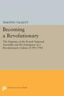 Becoming a Revolutionary: The Deputies of the French National Assembly and the Emergence of a Revolutionary Culture (1789-1790) (Princeton Legacy Library #334) By Timothy Tackett Cover Image