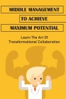 Middle Management To Achieve Maximum Potential: Learn The Art Of Transformational Collaboration: Shield Middle Leaders From Stakeholders Cover Image