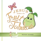 Jesus Makes Me Fruit-Tabulous By Wendy Burke Cover Image