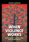 When Violence Works: Postconflict Violence and Peace in Indonesia By Patrick Barron Cover Image