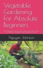 Vegetable Gardening For Absolute Beginners: The Comprehensive Practical Guide On How To Select, Grow, Develop And Manage A Vegetable Garden Effectivel By Nguyen Johnson Cover Image