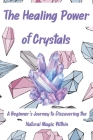 The Healing Power of Crystals: A Beginner's Journey to Discovering the Natural Magic Within Cover Image