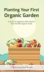 Planting Your First Organic Garden: A Guide For Beginners Who Want To Raise Healthy Organic Foods Cover Image