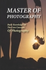 Master Of Photography: Basic Knowledge Of The Core Concepts Of Photography: Easy Photography Techniques By Scot Petropoulos Cover Image