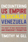 Encountering U.S. Empire in Socialist Venezuela: The Legacy of Race, Neo-Colonialism, and Democracy Promotion (Pitt Latin American Series) By Timothy M. Gill Cover Image