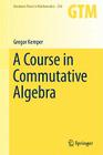 A Course in Commutative Algebra (Graduate Texts in Mathematics #256) By Gregor Kemper Cover Image