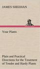 Your Plants Plain and Practical Directions for the Treatment of Tender and Hardy Plants in the House and in the Garden By James Sheehan Cover Image