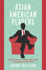 Asian American Players: Masculinity, Literature, and the Anxieties of War By Audrey Wu Clark Cover Image