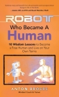 The Robot Who Became a Human: 10 Wisdom Lessons to Become a Free Human and Live on Your Own Terms By Anton Broers Cover Image