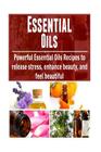 Essential Oils: Powerful Essential Oils Recipes to Release Stress, Enhance Beaut: (Essential Oils Recipes, Essential Oils Free, Essent Cover Image