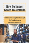 How To Import Goods To Australia: Taking You Right Through To End Delivery Within Australia: How To Import Goods Cover Image