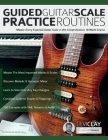 Guided Guitar Scale Practice Routines: Master Every Essential Guitar Scale in this Comprehensive 10-Week Course By Levi Clay, Joseph Alexander, Tim Pettingale (Editor) Cover Image