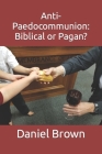 Anti-Paedocommunion: Biblical or Pagan? By Daniel M. Brown Cover Image