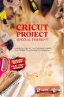 Cricut Projects Special Present: A Step-By-Step Guide for Truly Professional Projects That will Allow You to Develop Your Imagination. Section Dedicat Cover Image
