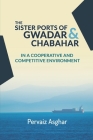 The Sister Ports of Gwadar and Chabahar in a Cooperative and Competitive Environment By Pervaiz Asghar Cover Image