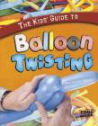 The Kids' Guide to Balloon Twisting (Kids' Guides) By Brad Trusty, Cindy Trusty Cover Image