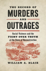 The Record of Murders and Outrages: Racial Violence and the Fight over Truth at the Dawn of Reconstruction (Civil War America) By William A. Blair Cover Image