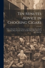 Ten Minutes Advice in Choosing Cigars: With a Word Or Two On Tobacco, and Something About Snuff. Exposing Many Popular Errors, and Detailing All the S By Anonymous Cover Image