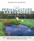 The Permaculture Earthworks Handbook: How to Design and Build Swales, Dams, Ponds, and Other Water Harvesting Systems By Douglas Barnes Cover Image