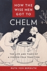 How the Wise Men Got to Chelm: The Life and Times of a Yiddish Folk Tradition By Ruth Von Bernuth Cover Image
