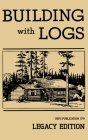 Building With Logs (Legacy Edition): A Classic Manual On Building Log Cabins, Shelters, Shacks, Lookouts, and Cabin Furniture For Forest Life Cover Image