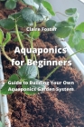 Aquaponics for Beginners: Guide to Building Your Own Aquaponics Garden System By Claire Foster Cover Image