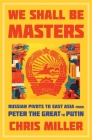 We Shall Be Masters: Russian Pivots to East Asia from Peter the Great to Putin By Chris Miller Cover Image