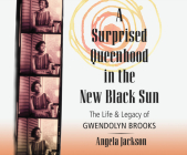 A Surprised Queenhood in the New Black Sun: The Life & Legacy of Gwendolyn Brooks By Angela Jackson, Janina Edwards (Narrated by) Cover Image