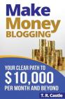 Make Money Blogging: Your Clear Path To $10,000 Per Month And Beyond By T. R. Castle Cover Image