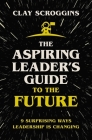 The Aspiring Leader's Guide to the Future: 9 Surprising Ways Leadership Is Changing By Clay Scroggins Cover Image