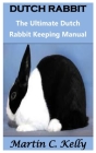 Dutch Rabbit: The Ultimate Dutch Rabbit Keeping Manual By Martin C. Kelly Cover Image