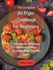 The Complete Air Fryer Cookbook For Beginners: 150+ Quick, Delicious, And Easy Dishes To Make With Your Air Fryer. Cover Image