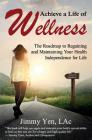 Achieve a Life of Wellness: The Road Map to Regaining and Maintaining Your Health Independence for Life By Jimmy Yen Lac Cover Image