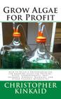 Grow Algae for Profit: How to Build a Photobioreactor for Growing Algae for Proteins, Lipids, Carbohydrates, Anti-Oxidants, Biofuels, Biodies By Christopher Kinkaid Cover Image