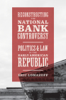 Reconstructing the National Bank Controversy: Politics and Law in the Early American Republic By Eric Lomazoff Cover Image