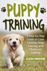 Puppy Training: A Step-By-Step Guide to Crate Training, Potty Training, and Obedience Training By Alexa Parsons Cover Image