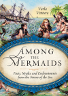 Among the Mermaids: Facts, Myths, and Enchantments from the Sirens of the Sea By Varla Ventura (Compiled by) Cover Image
