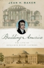 Building America: The Life of Benjamin Henry Latrobe Cover Image