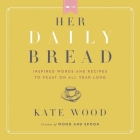 Her Daily Bread: Inspired Words and Recipes to Feast on All Year Long By Kate Wood, Sarah Zimmerman (Read by) Cover Image